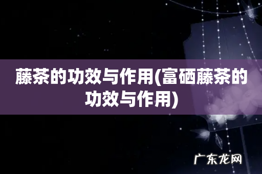 富硒藤茶的功效与作用 藤茶的功效与作用