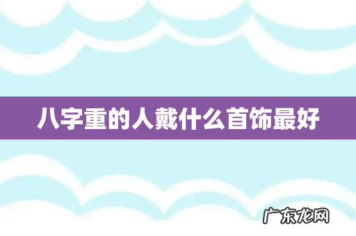 八字重的人戴什么首饰最好