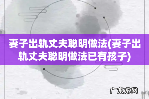 妻子出轨丈夫聪明做法已有孩子 妻子出轨丈夫聪明做法