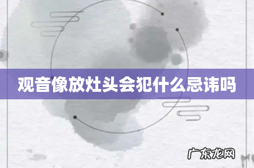 观音像放灶头会犯什么忌讳吗