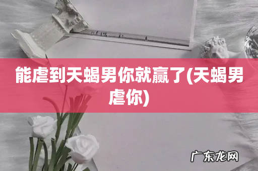 天蝎男虐你 能虐到天蝎男你就赢了