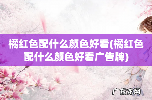 橘红色配什么颜色好看广告牌 橘红色配什么颜色好看