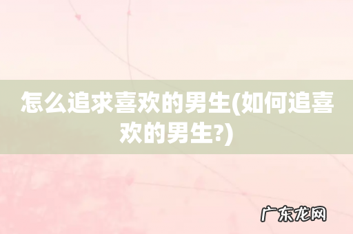 如何追喜欢的男生? 怎么追求喜欢的男生