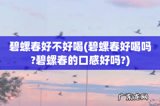 碧螺春好喝吗?碧螺春的口感好吗? 碧螺春好不好喝