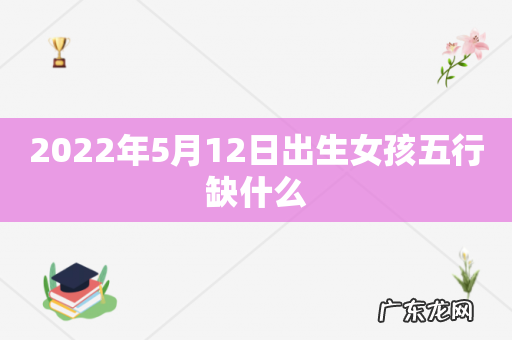 2022年5月12日出生女孩五行缺什么