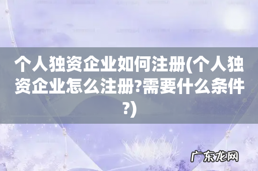 个人独资企业怎么注册?需要什么条件? 个人独资企业如何注册