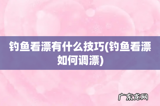 钓鱼看漂如何调漂 钓鱼看漂有什么技巧