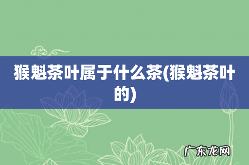 猴魁茶叶的 猴魁茶叶属于什么茶