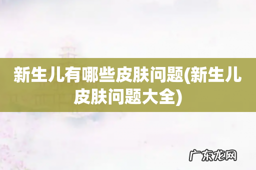 新生儿皮肤问题大全 新生儿有哪些皮肤问题