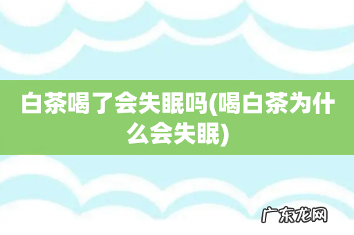 喝白茶为什么会失眠 白茶喝了会失眠吗
