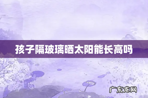 孩子隔玻璃晒太阳能长高吗