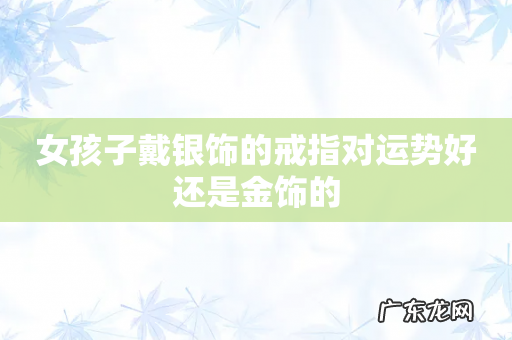 女孩子戴银饰的戒指对运势好还是金饰的