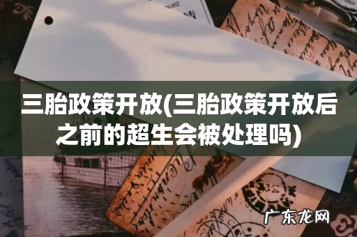 三胎政策开放后之前的超生会被处理吗 三胎政策开放