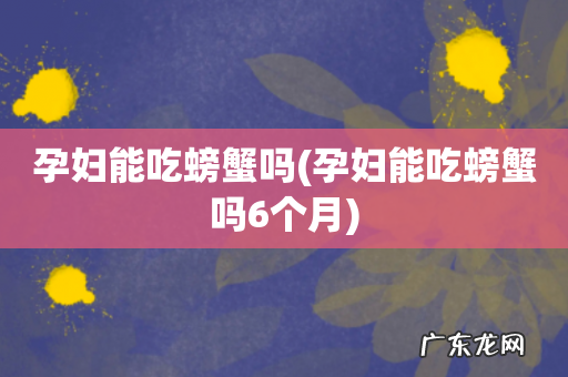 孕妇能吃螃蟹吗6个月 孕妇能吃螃蟹吗