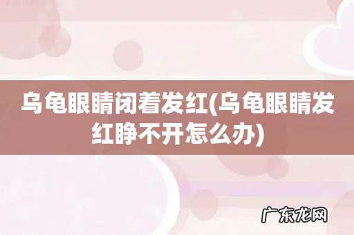 乌龟眼睛发红睁不开怎么办 乌龟眼睛闭着发红