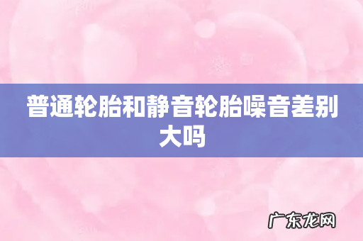 普通轮胎和静音轮胎噪音差别大吗