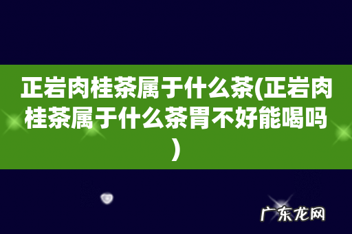 正岩肉桂茶属于什么茶胃不好能喝吗 正岩肉桂茶属于什么茶