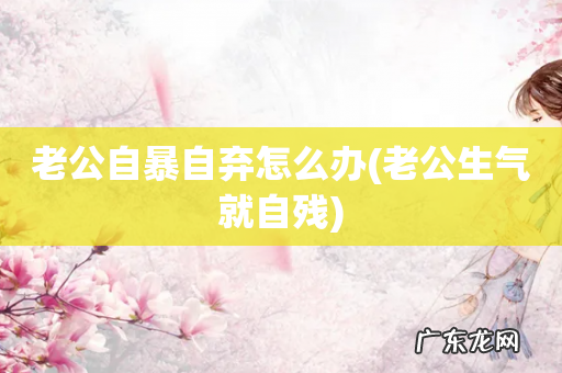 老公生气就自残 老公自暴自弃怎么办