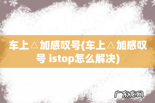 车上△加感叹号 istop怎么解决 车上△加感叹号