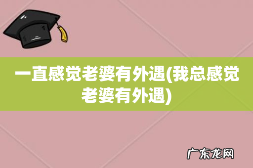 我总感觉老婆有外遇 一直感觉老婆有外遇
