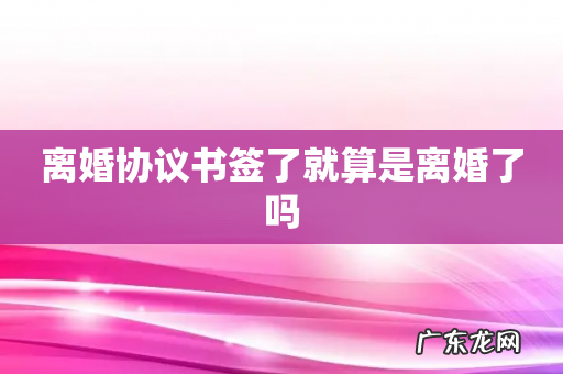 离婚协议书签了就算是离婚了吗