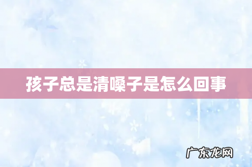 孩子总是清嗓子是怎么回事