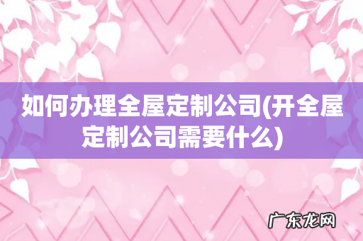 开全屋定制公司需要什么 如何办理全屋定制公司