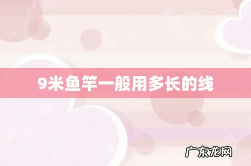 9米鱼竿一般用多长的线