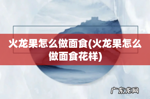 火龙果怎么做面食花样 火龙果怎么做面食