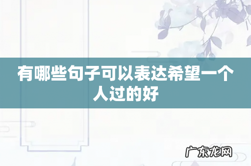 有哪些句子可以表达希望一个人过的好