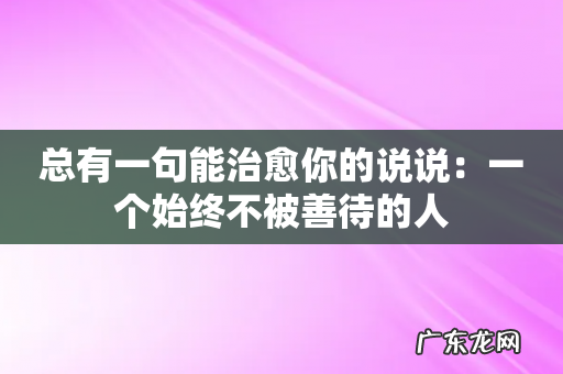 总有一句能治愈你的说说：一个始终不被善待的人