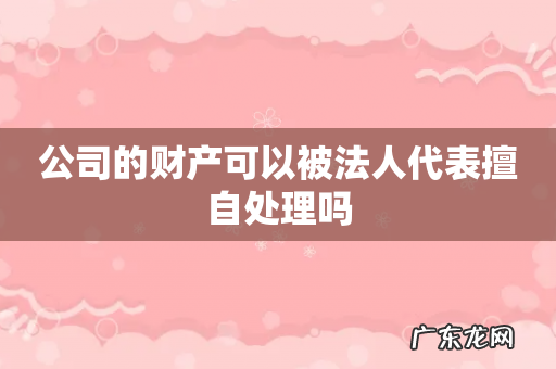 公司的财产可以被法人代表擅自处理吗