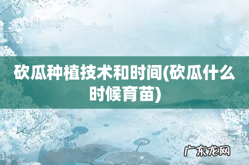 砍瓜什么时候育苗 砍瓜种植技术和时间