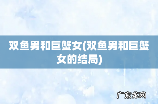 双鱼男和巨蟹女的结局 双鱼男和巨蟹女