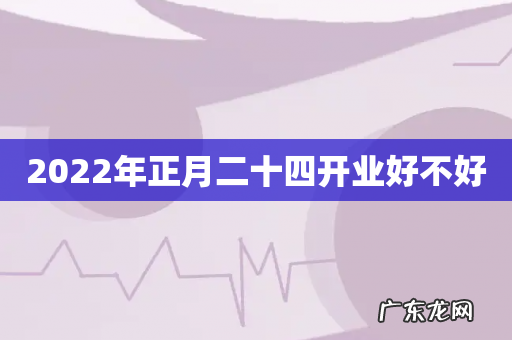 2022年正月二十四开业好不好