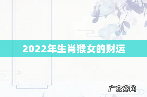 2022年生肖猴女的财运