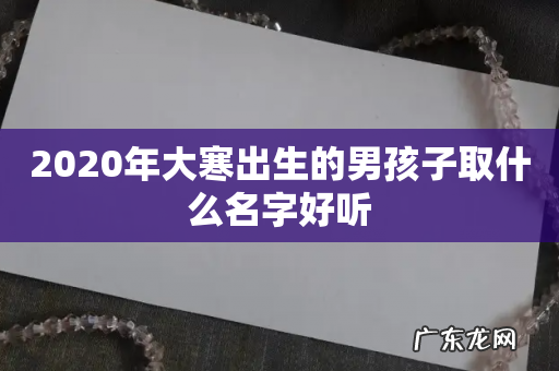 2020年大寒出生的男孩子取什么名字好听