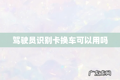 驾驶员识别卡换车可以用吗