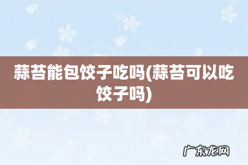 蒜苔可以吃饺子吗 蒜苔能包饺子吃吗