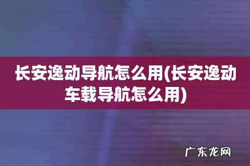 长安逸动车载导航怎么用 长安逸动导航怎么用
