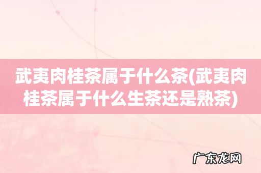 武夷肉桂茶属于什么生茶还是熟茶 武夷肉桂茶属于什么茶