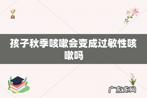 孩子秋季咳嗽会变成过敏性咳嗽吗