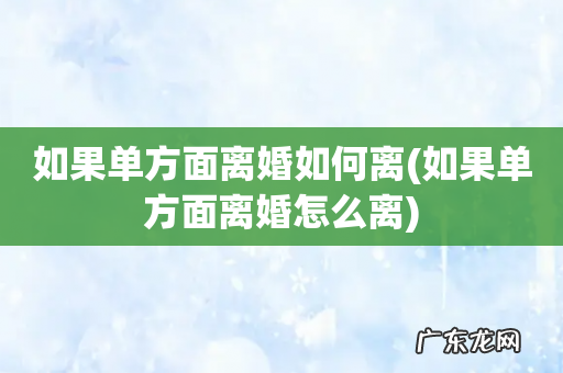 如果单方面离婚怎么离 如果单方面离婚如何离