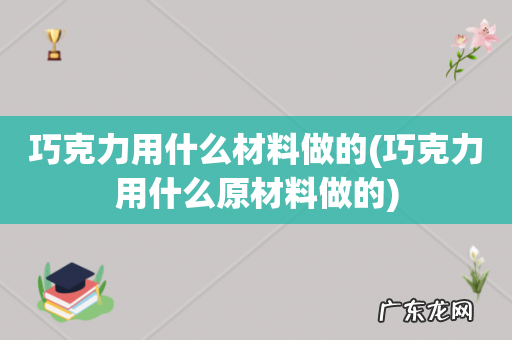 巧克力用什么原材料做的 巧克力用什么材料做的