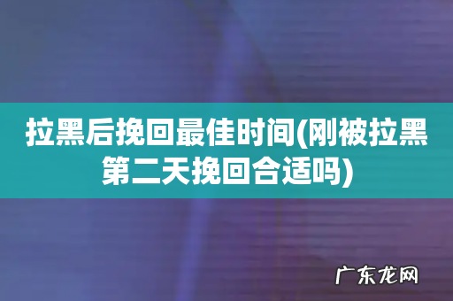 刚被拉黑第二天挽回合适吗 拉黑后挽回最佳时间