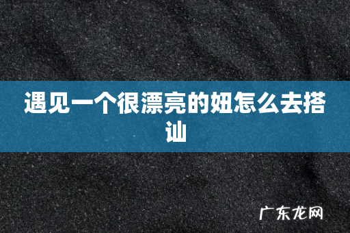 遇见一个很漂亮的妞怎么去搭讪