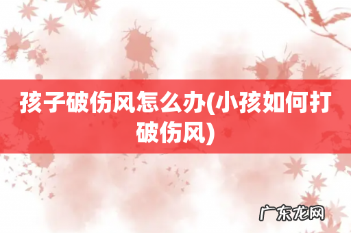 小孩如何打破伤风 孩子破伤风怎么办