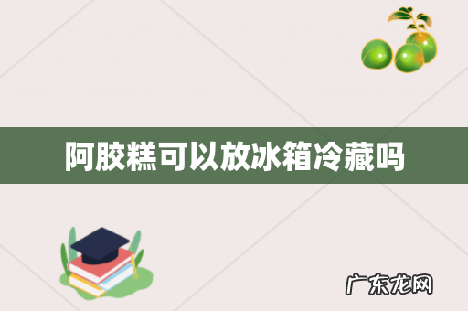阿胶糕可以放冰箱冷藏吗