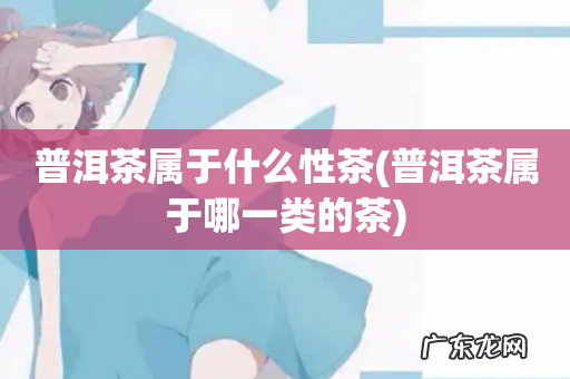 普洱茶属于哪一类的茶 普洱茶属于什么性茶