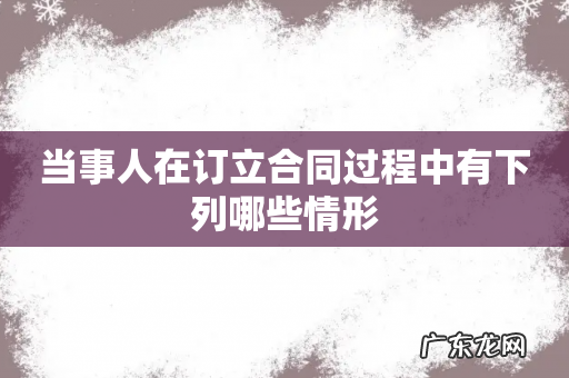 当事人在订立合同过程中有下列哪些情形